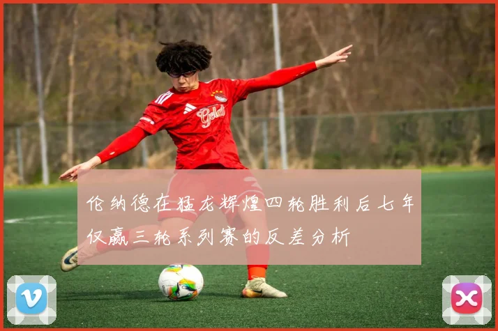伦纳德在猛龙辉煌四轮胜利后七年仅赢三轮系列赛的反差分析