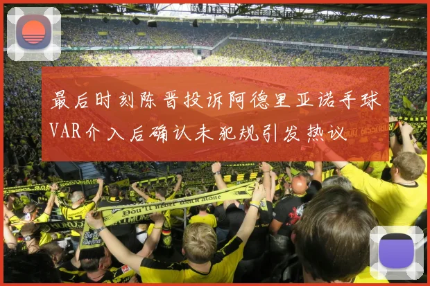最后时刻陈晋投诉阿德里亚诺手球VAR介入后确认未犯规引发热议