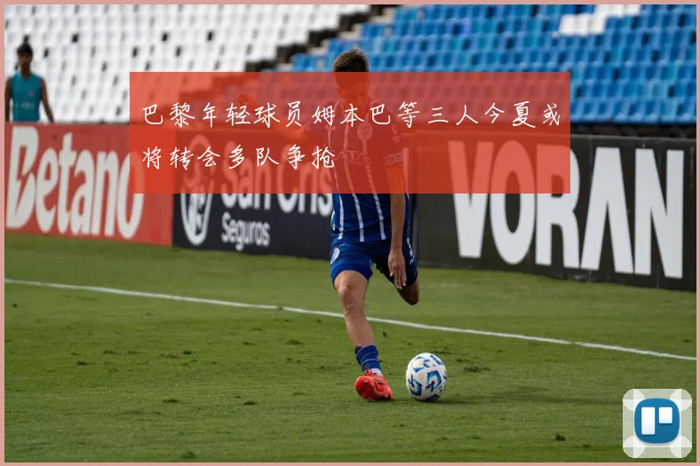 巴黎年轻球员姆本巴等三人今夏或将转会多队争抢