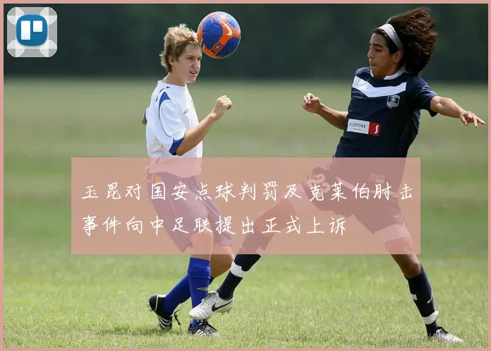 玉昆对国安点球判罚及克莱伯肘击事件向中足联提出正式上诉