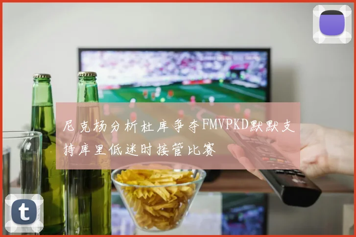 尼克杨分析杜库争夺FMVPKD默默支持库里低迷时接管比赛