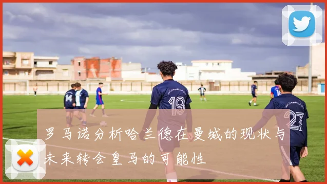 罗马诺分析哈兰德在曼城的现状与未来转会皇马的可能性