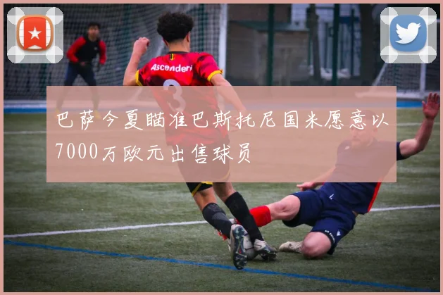 巴萨今夏瞄准巴斯托尼国米愿意以7000万欧元出售球员