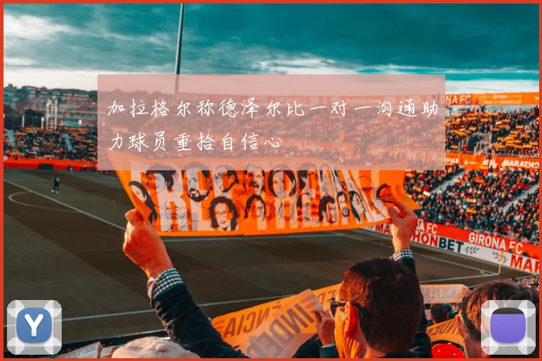 加拉格尔称德泽尔比一对一沟通助力球员重拾自信心