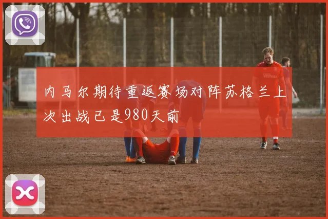 内马尔期待重返赛场对阵苏格兰上次出战已是980天前