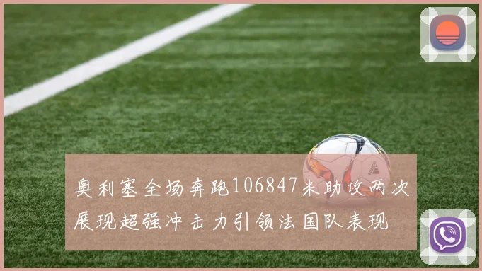 奥利塞全场奔跑106847米助攻两次展现超强冲击力引领法国队表现