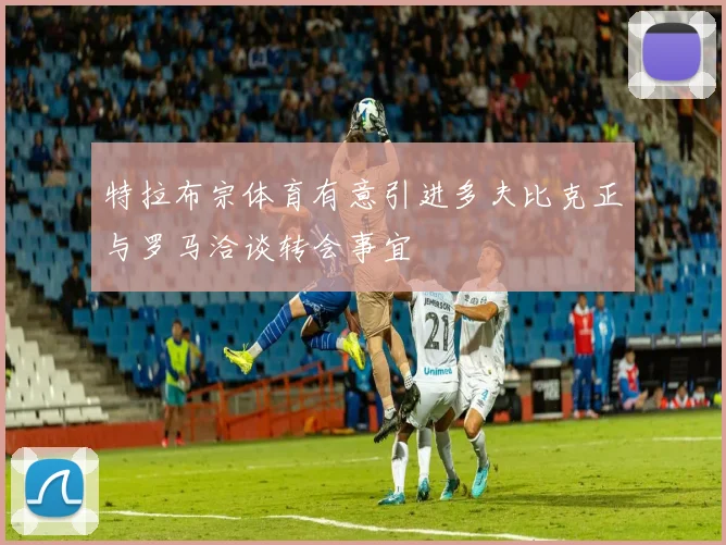 特拉布宗体育有意引进多夫比克正与罗马洽谈转会事宜