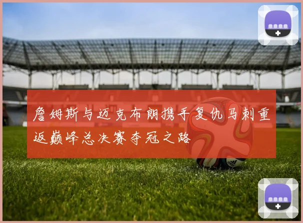 詹姆斯与迈克布朗携手复仇马刺重返巅峰总决赛夺冠之路