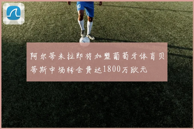 阿尔蒂米拉即将加盟葡萄牙体育贝蒂斯中场转会费达1800万欧元