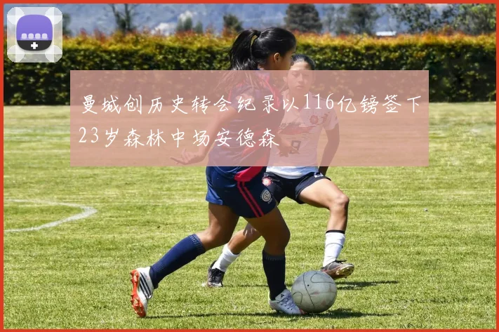 曼城创历史转会纪录以116亿镑签下23岁森林中场安德森