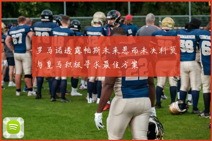 罗马诺透露帕斯未来悬而未决科莫与皇马积极寻求最佳方案