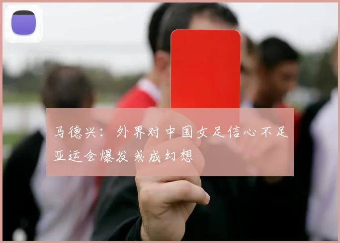 马德兴：外界对中国女足信心不足亚运会爆发或成幻想