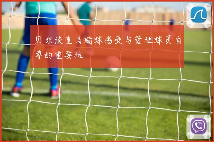 贝尔谈皇马输球感受与管理球员自尊的重要性