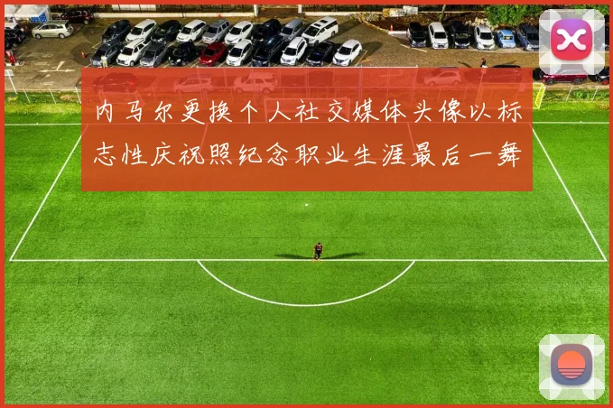 内马尔更换个人社交媒体头像以标志性庆祝照纪念职业生涯最后一舞