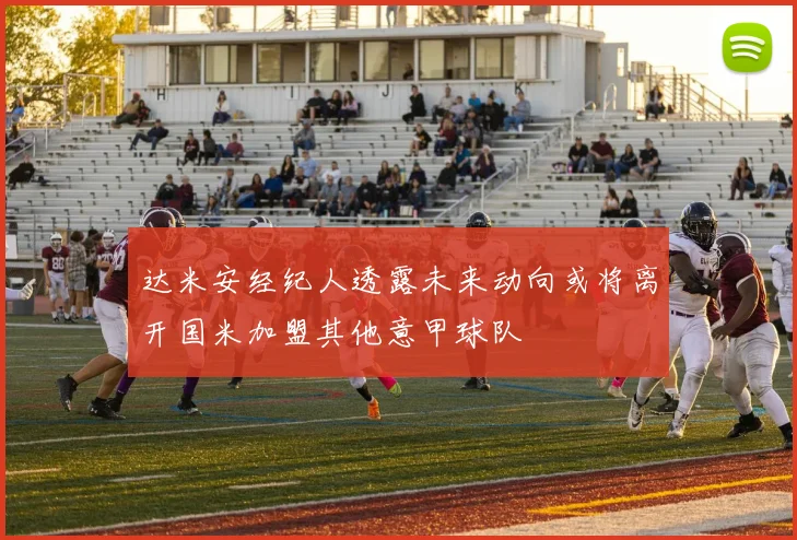 达米安经纪人透露未来动向或将离开国米加盟其他意甲球队