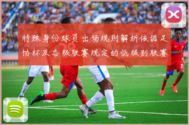 特殊身份球员出场规则解析依据足协杯及各级联赛规定的低级别联赛标准