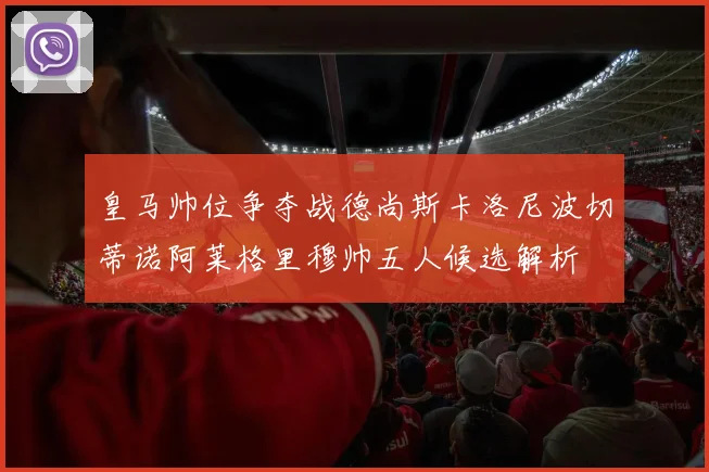 皇马帅位争夺战德尚斯卡洛尼波切蒂诺阿莱格里穆帅五人候选解析