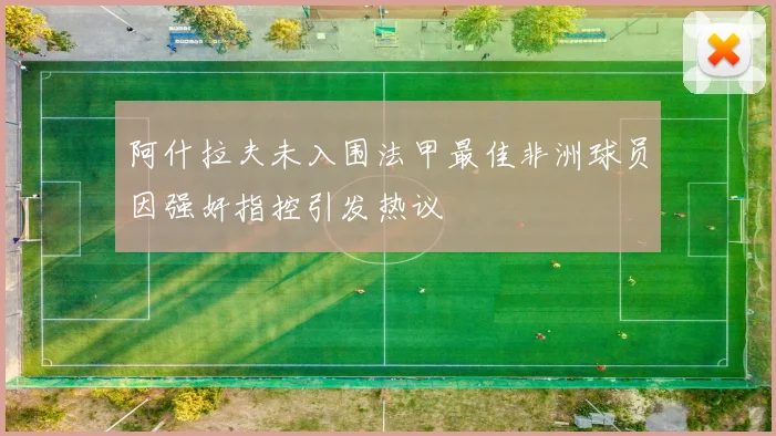 阿什拉夫未入围法甲最佳非洲球员因强奸指控引发热议