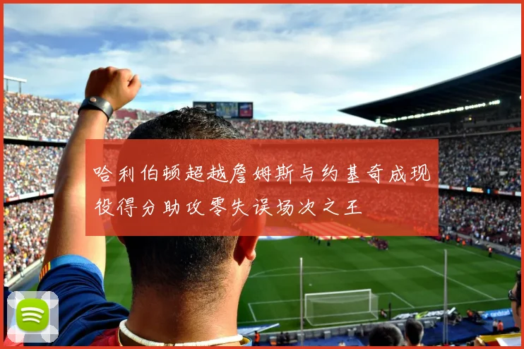 哈利伯顿超越詹姆斯与约基奇成现役得分助攻零失误场次之王