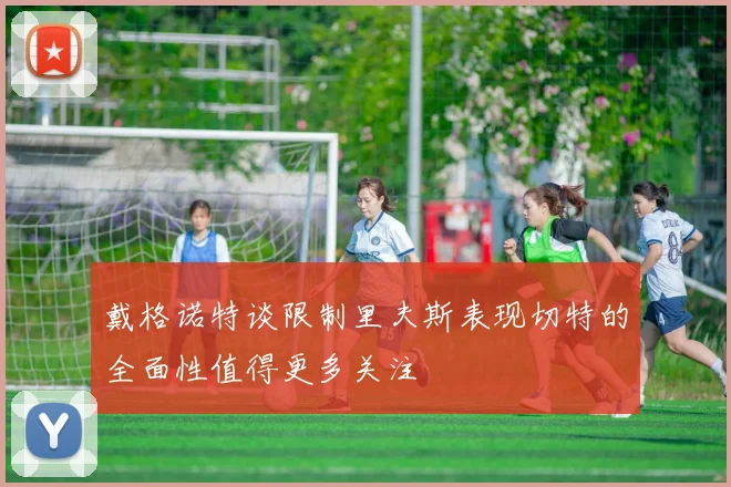 戴格诺特谈限制里夫斯表现切特的全面性值得更多关注
