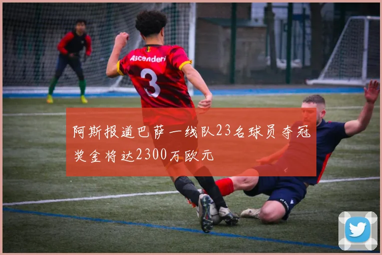 阿斯报道巴萨一线队23名球员夺冠奖金将达2300万欧元
