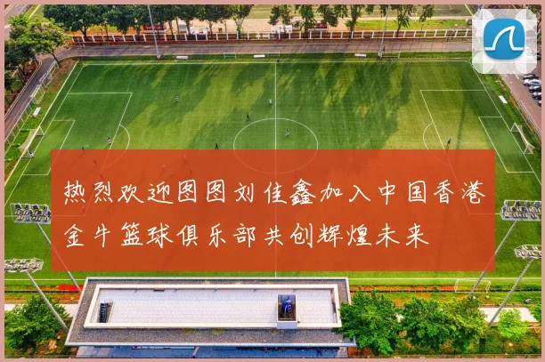 热烈欢迎图图刘佳鑫加入中国香港金牛篮球俱乐部共创辉煌未来
