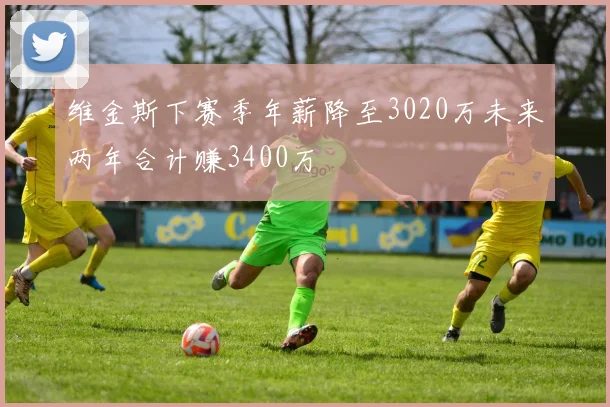 维金斯下赛季年薪降至3020万未来两年合计赚3400万