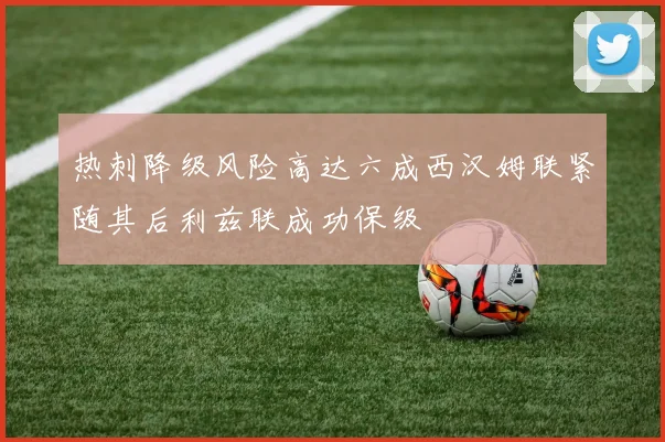 热刺降级风险高达六成西汉姆联紧随其后利兹联成功保级