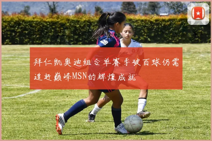 拜仁凯奥迪组合单赛季破百球仍需追赶巅峰MSN的辉煌成就