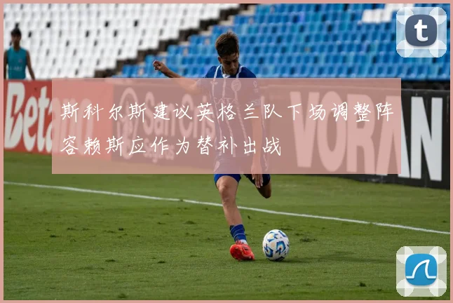 斯科尔斯建议英格兰队下场调整阵容赖斯应作为替补出战