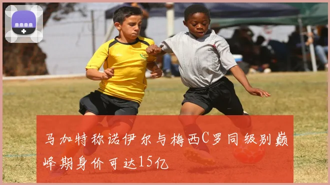 马加特称诺伊尔与梅西C罗同级别巅峰期身价可达15亿