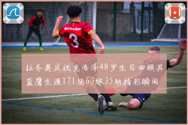 拉齐奥庆祝克洛泽48岁生日回顾其蓝鹰生涯171场63球35助精彩瞬间