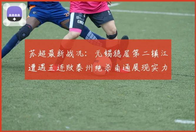 苏超最新战况：无锡稳居第二镇江遭遇五连败泰州绝杀南通展现实力
