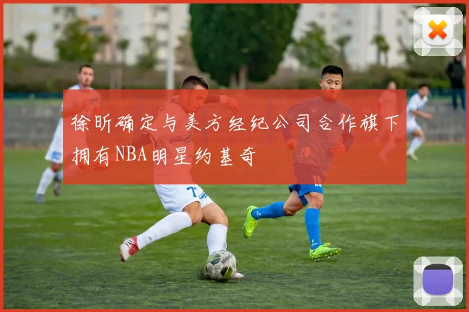 徐昕确定与美方经纪公司合作旗下拥有NBA明星约基奇
